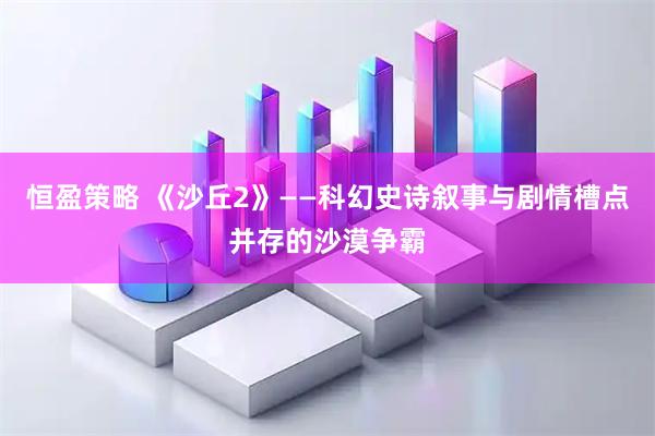 恒盈策略 《沙丘2》——科幻史诗叙事与剧情槽点并存的沙漠争霸