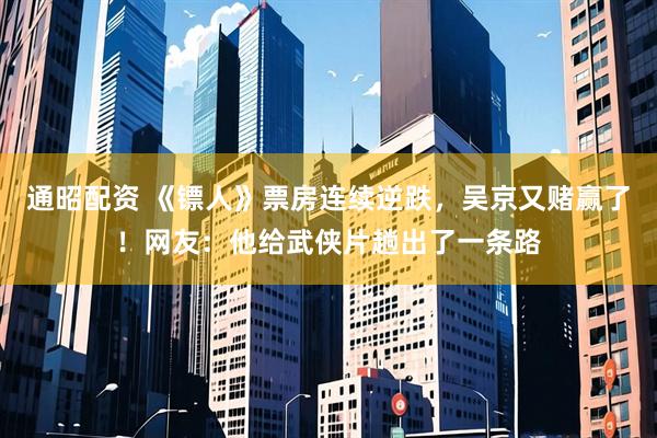 通昭配资 《镖人》票房连续逆跌，吴京又赌赢了！网友：他给武侠片趟出了一条路