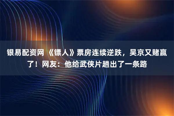 银易配资网 《镖人》票房连续逆跌，吴京又赌赢了！网友：他给武侠片趟出了一条路
