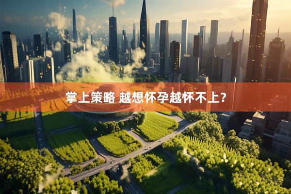 掌上策略 越想怀孕越怀不上？