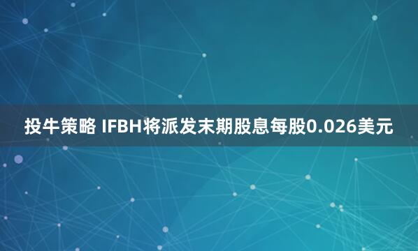 投牛策略 IFBH将派发末期股息每股0.026美元