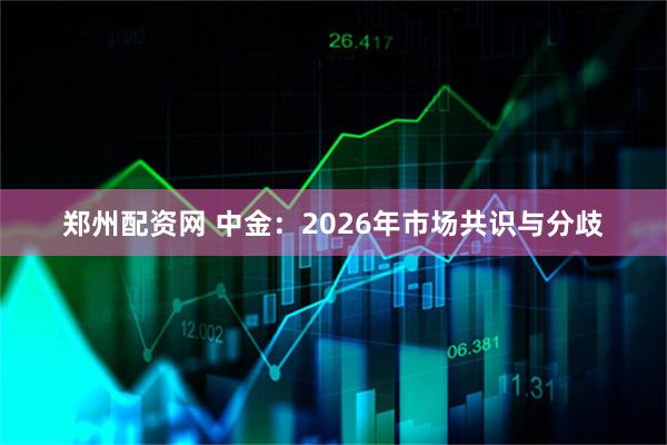 郑州配资网 中金：2026年市场共识与分歧