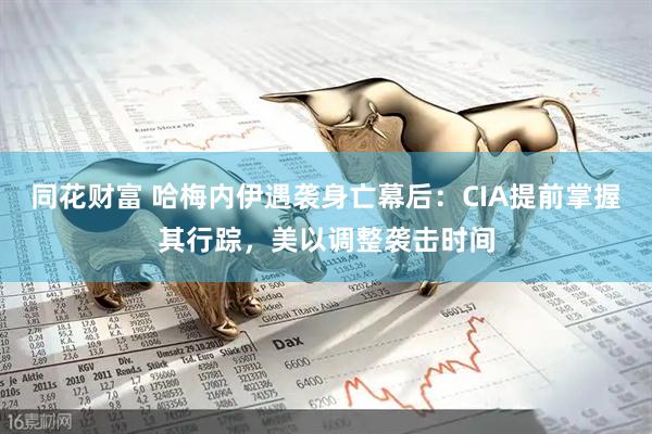 同花财富 哈梅内伊遇袭身亡幕后：CIA提前掌握其行踪，美以调整袭击时间