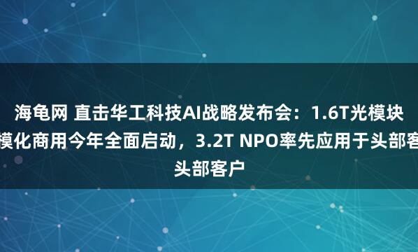海龟网 直击华工科技AI战略发布会：1.6T光模块规模化商用今年全面启动，3.2T NPO率先应用于头部客户