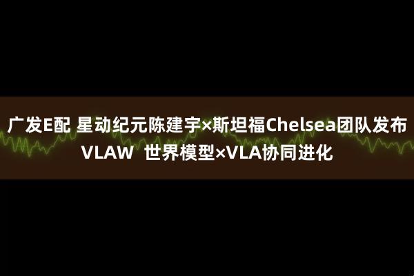 广发E配 星动纪元陈建宇×斯坦福Chelsea团队发布VLAW  世界模型×VLA协同进化