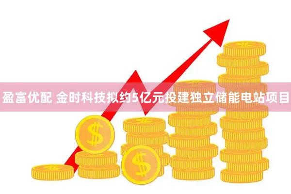 盈富优配 金时科技拟约5亿元投建独立储能电站项目