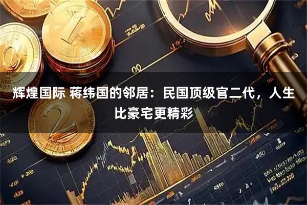 辉煌国际 蒋纬国的邻居：民国顶级官二代，人生比豪宅更精彩
