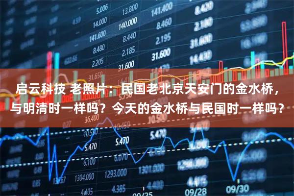 启云科技 老照片：民国老北京天安门的金水桥，与明清时一样吗？今天的金水桥与民国时一样吗？