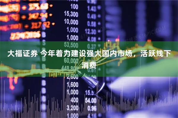 大福证券 今年着力建设强大国内市场，活跃线下消费