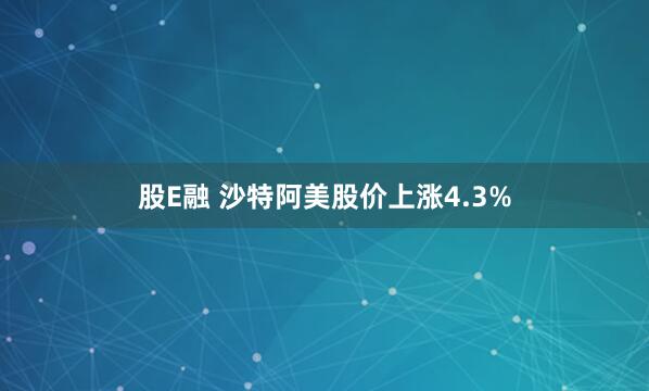 股E融 沙特阿美股价上涨4.3%
