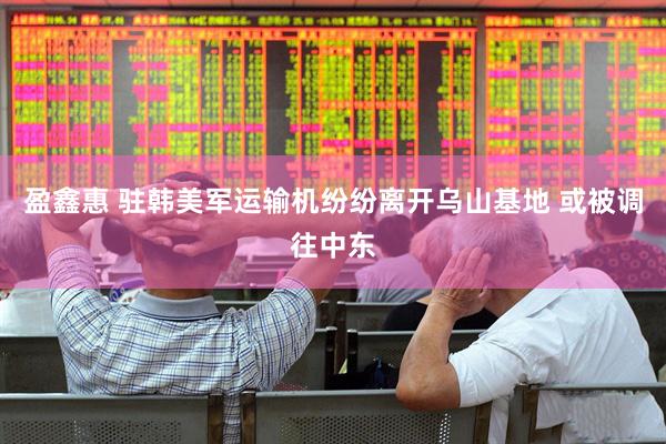 盈鑫惠 驻韩美军运输机纷纷离开乌山基地 或被调往中东