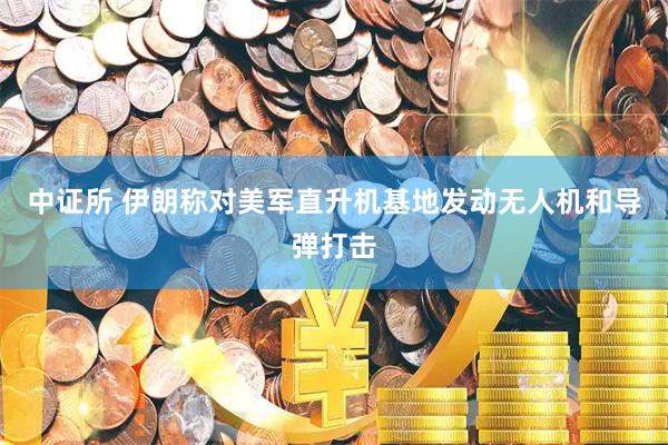 中证所 伊朗称对美军直升机基地发动无人机和导弹打击