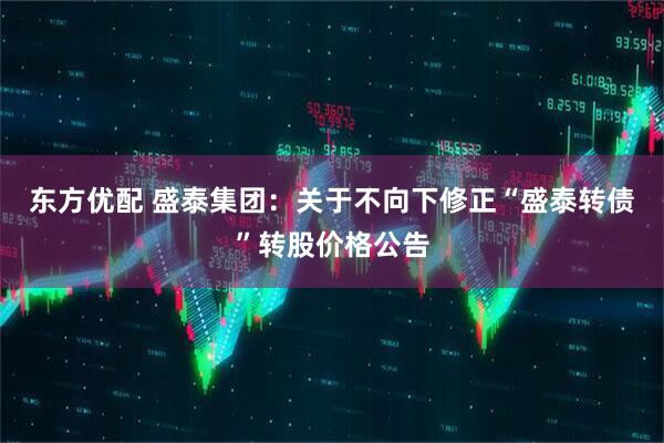 东方优配 盛泰集团：关于不向下修正“盛泰转债”转股价格公告