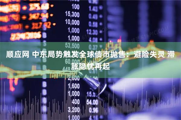 顺应网 中东局势触发全球债市抛售：避险失灵 滞胀隐忧再起
