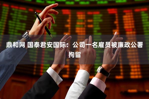 鼎和网 国泰君安国际：公司一名雇员被廉政公署拘留