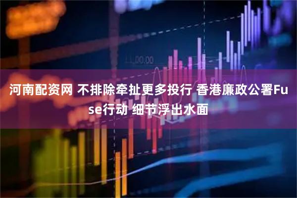 河南配资网 不排除牵扯更多投行 香港廉政公署Fuse行动 细节浮出水面