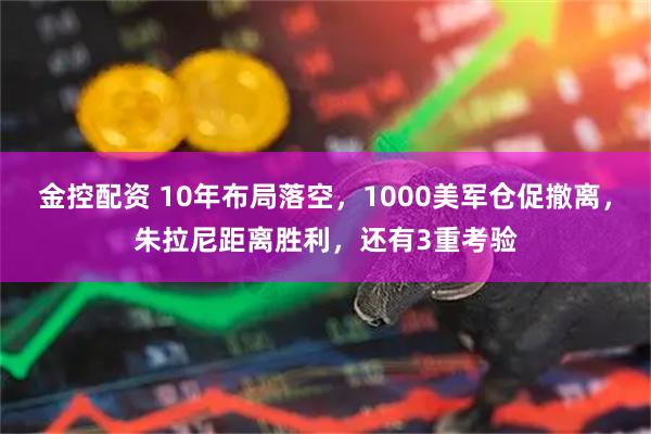金控配资 10年布局落空，1000美军仓促撤离，朱拉尼距离胜利，还有3重考验