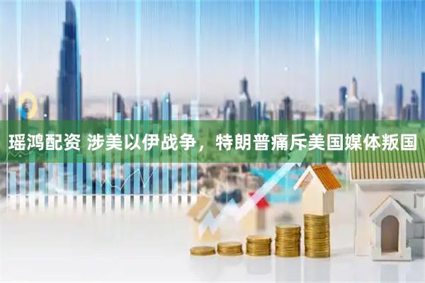 瑶鸿配资 涉美以伊战争，特朗普痛斥美国媒体叛国