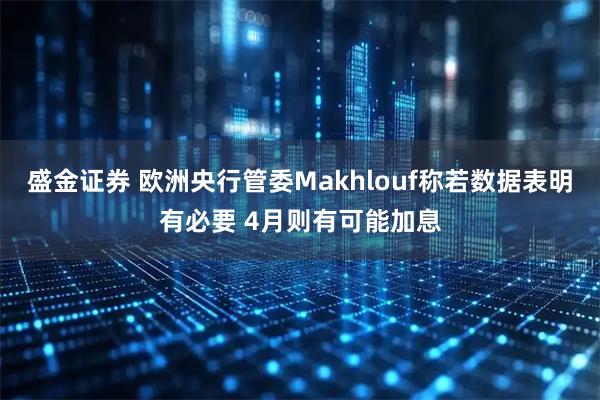 盛金证券 欧洲央行管委Makhlouf称若数据表明有必要 4月则有可能加息