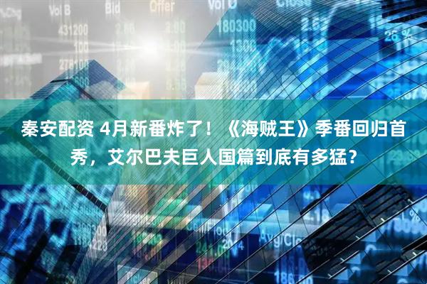 秦安配资 4月新番炸了！《海贼王》季番回归首秀，艾尔巴夫巨人国篇到底有多猛？