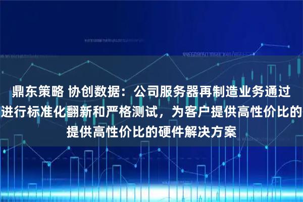 鼎东策略 协创数据：公司服务器再制造业务通过对回收服务器进行标准化翻新和严格测试，为客户提供高性价比的硬件解决方案