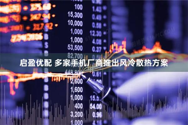 启盈优配 多家手机厂商推出风冷散热方案