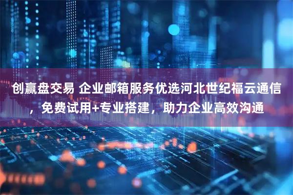 创赢盘交易 企业邮箱服务优选河北世纪福云通信，免费试用+专业搭建，助力企业高效沟通