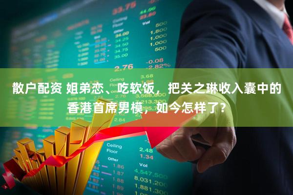 散户配资 姐弟恋、吃软饭，把关之琳收入囊中的香港首席男模，如今怎样了？