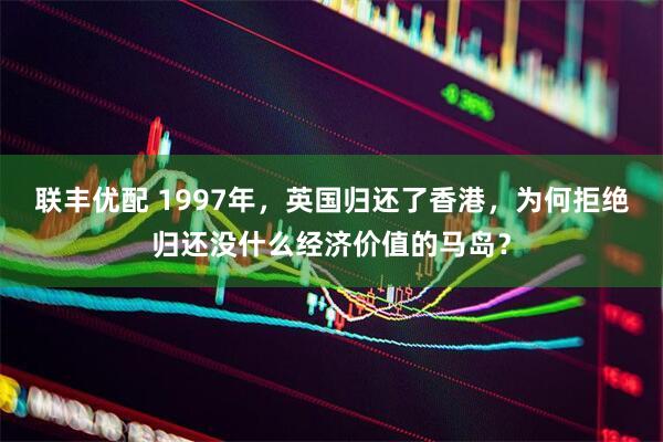 联丰优配 1997年，英国归还了香港，为何拒绝归还没什么经济价值的马岛？