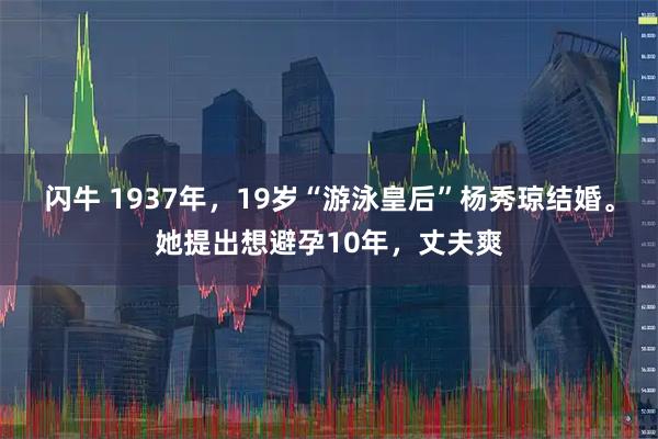 闪牛 1937年，19岁“游泳皇后”杨秀琼结婚。她提出想避孕10年，丈夫爽