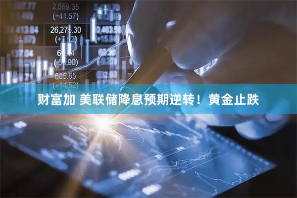财富加 美联储降息预期逆转！黄金止跌