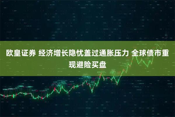 欧皇证券 经济增长隐忧盖过通胀压力 全球债市重现避险买盘
