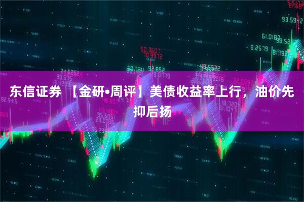 东信证券 【金研•周评】美债收益率上行，油价先抑后扬