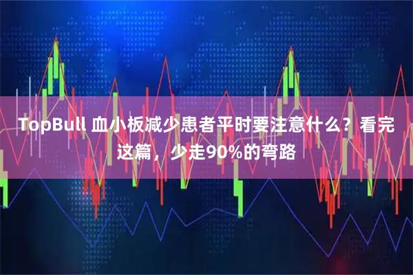 TopBull 血小板减少患者平时要注意什么？看完这篇，少走90%的弯路