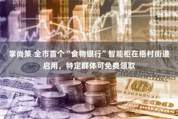掌尚策 全市首个“食物银行”智能柜在梧村街道启用，特定群体可免费领取