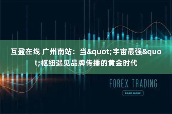 互盈在线 广州南站：当"宇宙最强"枢纽遇见品牌传播的黄金时代