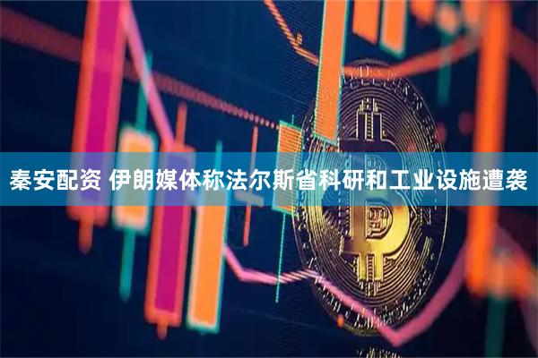秦安配资 伊朗媒体称法尔斯省科研和工业设施遭袭