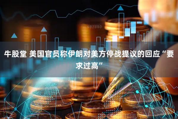 牛股堂 美国官员称伊朗对美方停战提议的回应“要求过高”