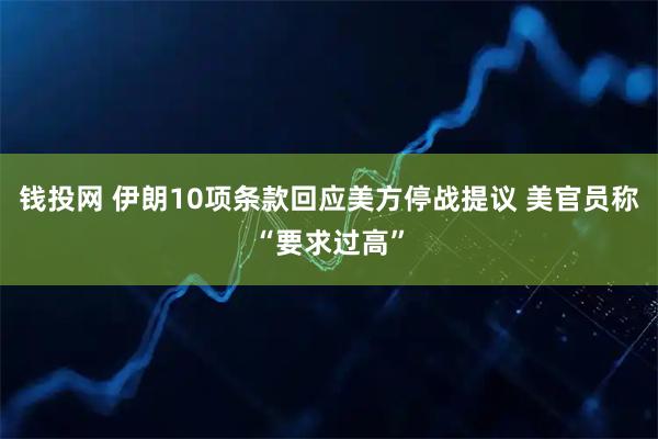 钱投网 伊朗10项条款回应美方停战提议 美官员称“要求过高”
