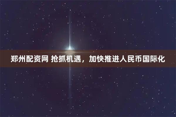 郑州配资网 抢抓机遇，加快推进人民币国际化