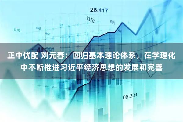 正中优配 刘元春：回归基本理论体系，在学理化中不断推进习近平经济思想的发展和完善