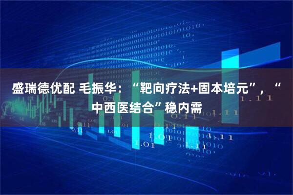盛瑞德优配 毛振华：“靶向疗法+固本培元”，“中西医结合”稳内需