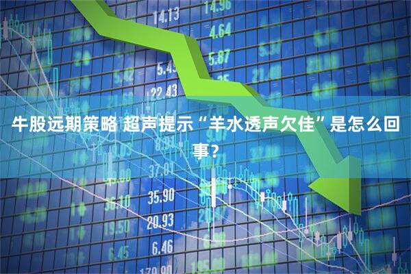 牛股远期策略 超声提示“羊水透声欠佳”是怎么回事？