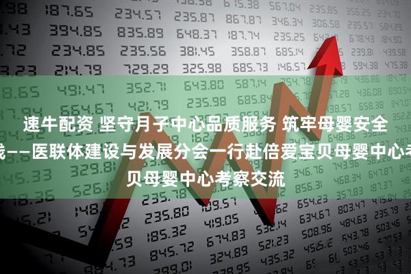 速牛配资 坚守月子中心品质服务 筑牢母婴安全健康防线——医联体建设与发展分会一行赴倍爱宝贝母婴中心考察交流