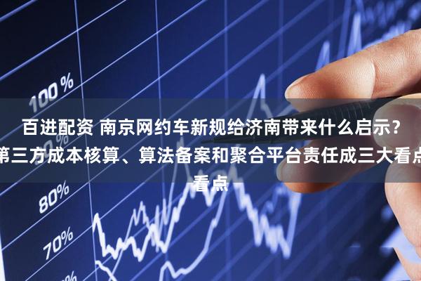 百进配资 南京网约车新规给济南带来什么启示？第三方成本核算、算法备案和聚合平台责任成三大看点