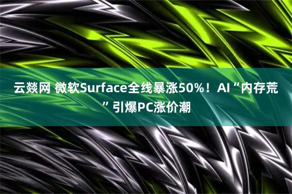 云燚网 微软Surface全线暴涨50%！AI“内存荒”引爆PC涨价潮