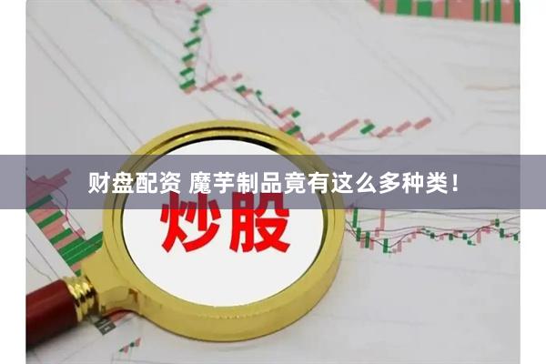 财盘配资 魔芋制品竟有这么多种类！