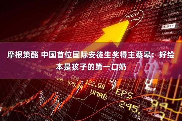 摩根策酪 中国首位国际安徒生奖得主蔡皋：好绘本是孩子的第一口奶