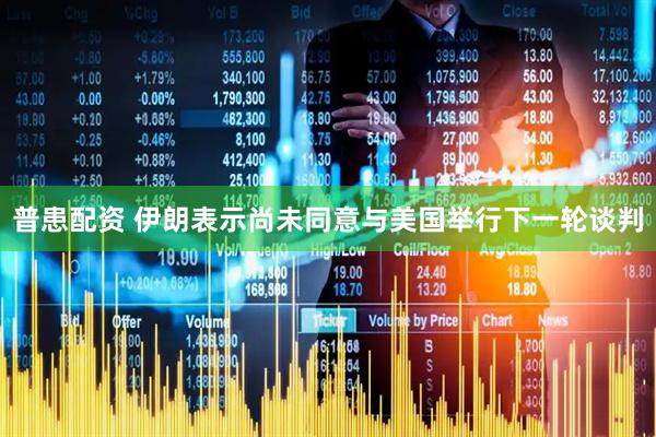 普患配资 伊朗表示尚未同意与美国举行下一轮谈判