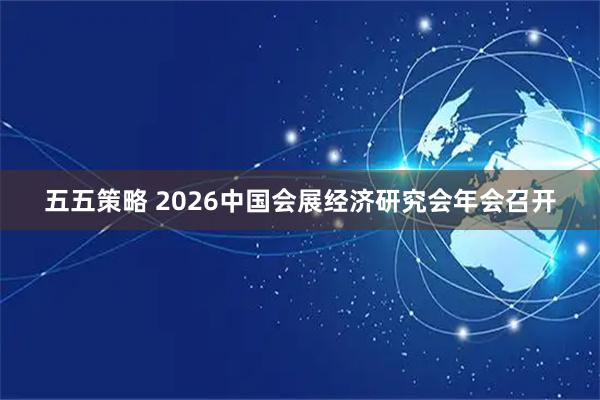 五五策略 2026中国会展经济研究会年会召开